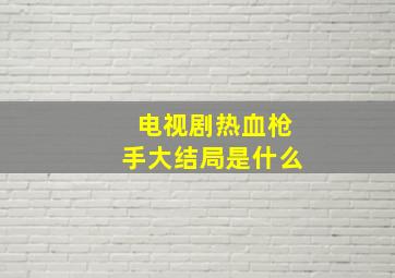 电视剧热血枪手大结局是什么