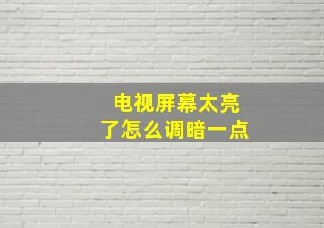 电视屏幕太亮了怎么调暗一点