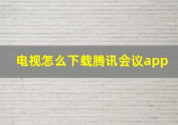 电视怎么下载腾讯会议app