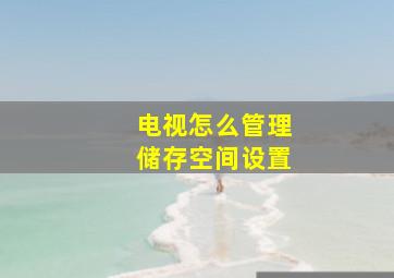 电视怎么管理储存空间设置