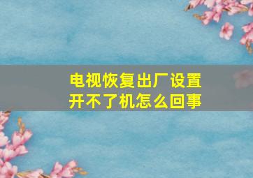 电视恢复出厂设置开不了机怎么回事