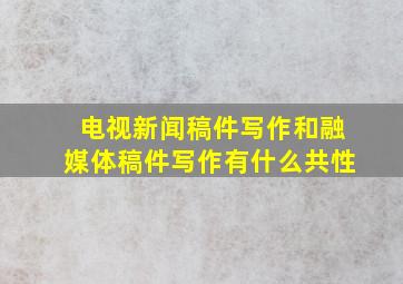 电视新闻稿件写作和融媒体稿件写作有什么共性