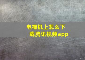 电视机上怎么下载腾讯视频app