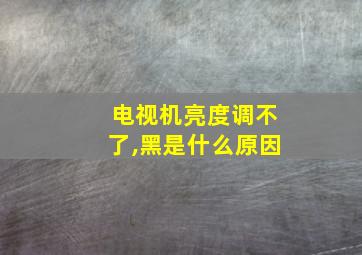 电视机亮度调不了,黑是什么原因