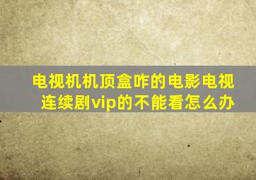 电视机机顶盒咋的电影电视连续剧vip的不能看怎么办