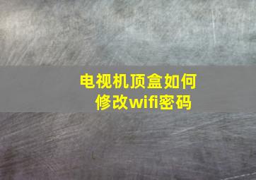 电视机顶盒如何修改wifi密码