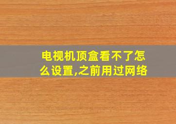 电视机顶盒看不了怎么设置,之前用过网络