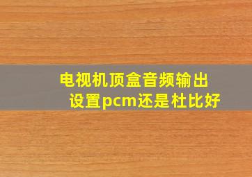 电视机顶盒音频输出设置pcm还是杜比好