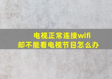 电视正常连接wifi却不能看电视节目怎么办