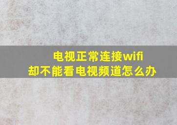 电视正常连接wifi却不能看电视频道怎么办