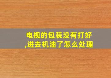 电视的包装没有打好,进去机油了怎么处理