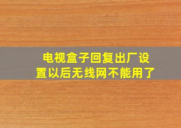 电视盒子回复出厂设置以后无线网不能用了