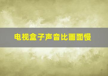 电视盒子声音比画面慢