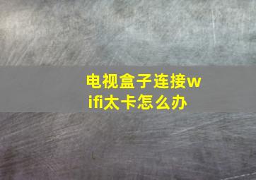 电视盒子连接wifi太卡怎么办