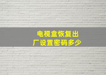 电视盒恢复出厂设置密码多少