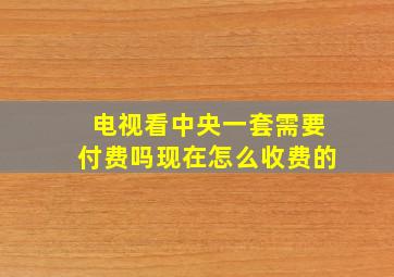 电视看中央一套需要付费吗现在怎么收费的