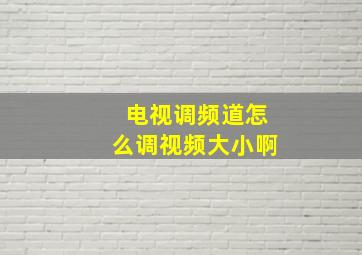 电视调频道怎么调视频大小啊