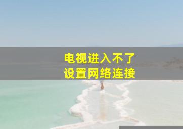 电视进入不了设置网络连接