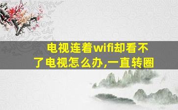 电视连着wifi却看不了电视怎么办,一直转圈