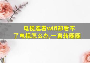 电视连着wifi却看不了电视怎么办,一直转圈圈