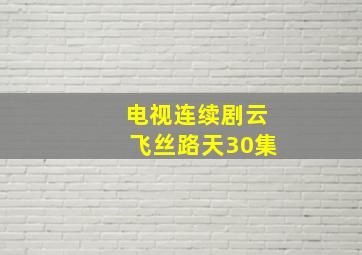 电视连续剧云飞丝路天30集