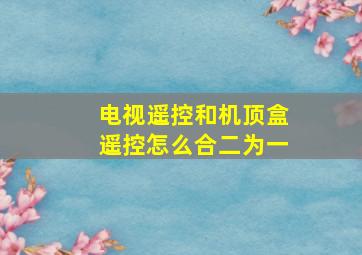 电视遥控和机顶盒遥控怎么合二为一