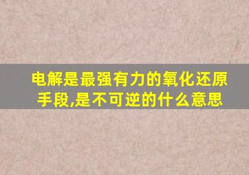 电解是最强有力的氧化还原手段,是不可逆的什么意思