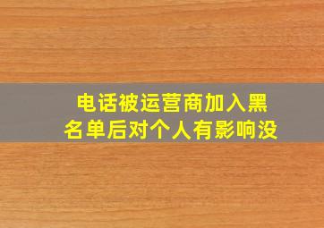 电话被运营商加入黑名单后对个人有影响没