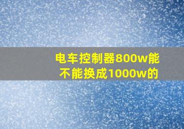 电车控制器800w能不能换成1000w的