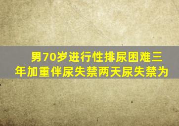 男70岁进行性排尿困难三年加重伴尿失禁两天尿失禁为