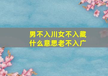 男不入川女不入藏什么意思老不入广