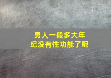 男人一般多大年纪没有性功能了呢