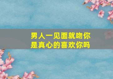 男人一见面就吻你是真心的喜欢你吗