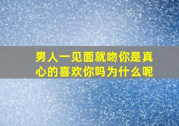 男人一见面就吻你是真心的喜欢你吗为什么呢