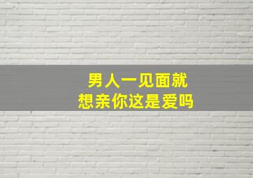 男人一见面就想亲你这是爱吗