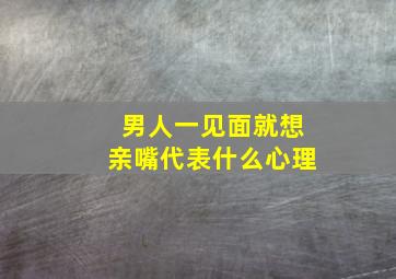 男人一见面就想亲嘴代表什么心理