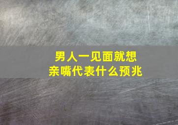 男人一见面就想亲嘴代表什么预兆