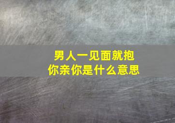 男人一见面就抱你亲你是什么意思