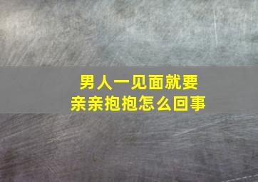 男人一见面就要亲亲抱抱怎么回事