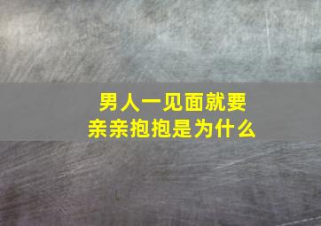 男人一见面就要亲亲抱抱是为什么