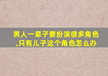 男人一辈子要扮演很多角色,只有儿子这个角色怎么办