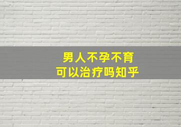 男人不孕不育可以治疗吗知乎