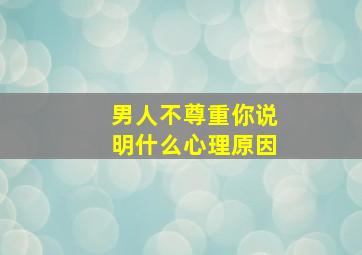 男人不尊重你说明什么心理原因