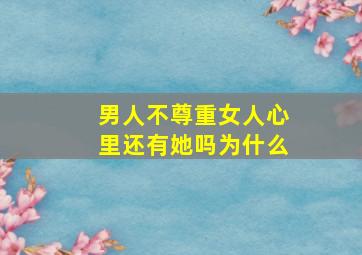 男人不尊重女人心里还有她吗为什么