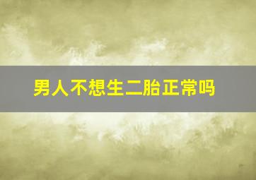 男人不想生二胎正常吗