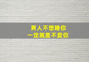 男人不想睡你一定就是不爱你