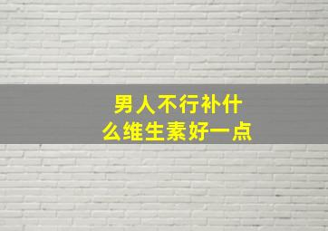 男人不行补什么维生素好一点