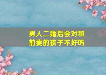 男人二婚后会对和前妻的孩子不好吗