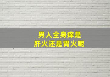 男人全身痒是肝火还是胃火呢