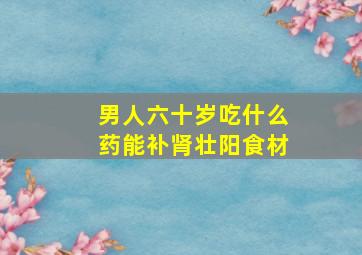 男人六十岁吃什么药能补肾壮阳食材